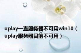 uplay一直服务器不可用win10（uplay服务器目前不可用）