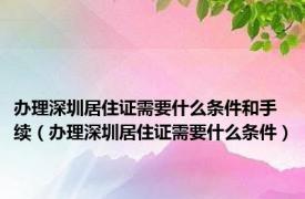 办理深圳居住证需要什么条件和手续（办理深圳居住证需要什么条件）