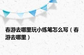 春游去哪里玩小练笔怎么写（春游去哪里）