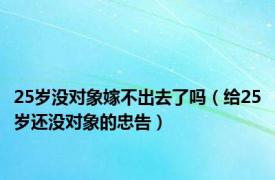 25岁没对象嫁不出去了吗（给25岁还没对象的忠告）