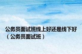 公务员面试班线上好还是线下好（公务员面试班）