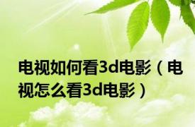 电视如何看3d电影（电视怎么看3d电影）