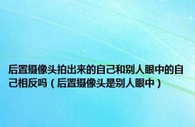 后置摄像头拍出来的自己和别人眼中的自己相反吗（后置摄像头是别人眼中）