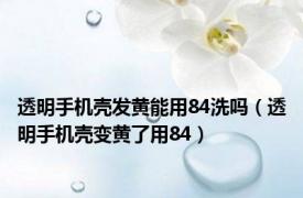 透明手机壳发黄能用84洗吗（透明手机壳变黄了用84）