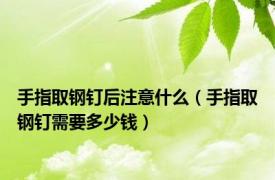 手指取钢钉后注意什么（手指取钢钉需要多少钱）