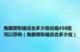 角膜塑形镜适合多少度近视450度可以带吗（角膜塑形镜适合多少度）