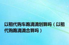 以租代购车跑滴滴划算吗（以租代购跑滴滴合算吗）