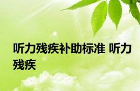 听力残疾补助标准 听力残疾 