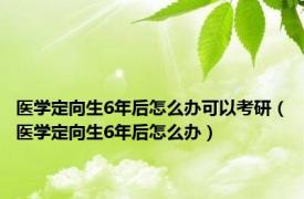 医学定向生6年后怎么办可以考研（医学定向生6年后怎么办）