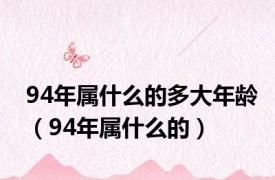 94年属什么的多大年龄（94年属什么的）