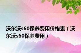 沃尔沃s60保养费用价格表（沃尔沃s60保养费用）