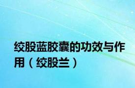 绞股蓝胶囊的功效与作用（绞股兰）