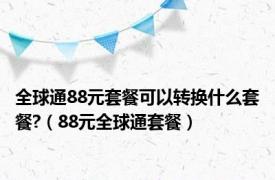 全球通88元套餐可以转换什么套餐?（88元全球通套餐）