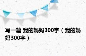 写一篇 我的妈妈300字（我的妈妈300字）