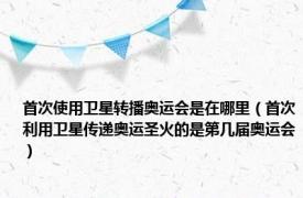 首次使用卫星转播奥运会是在哪里（首次利用卫星传递奥运圣火的是第几届奥运会）