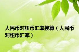 人民币对纽币汇率换算（人民币对纽币汇率）