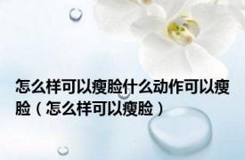 怎么样可以瘦脸什么动作可以瘦脸（怎么样可以瘦脸）