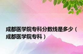 成都医学院专科分数线是多少（成都医学院专科）