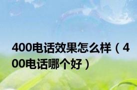 400电话效果怎么样（400电话哪个好）