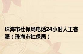 珠海市社保局电话24小时人工客服（珠海市社保局）