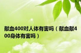 献血400对人体有害吗（献血献400身体有害吗）