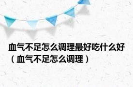 血气不足怎么调理最好吃什么好（血气不足怎么调理）