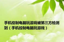 手机控制电脑玩游戏被第三方检测到（手机控制电脑玩游戏）