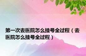 第一次去医院怎么挂号全过程（去医院怎么挂号全过程）