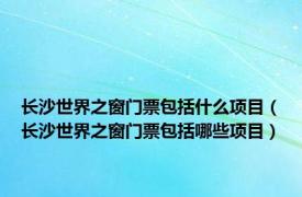 长沙世界之窗门票包括什么项目（长沙世界之窗门票包括哪些项目）