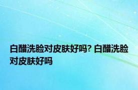 白醋洗脸对皮肤好吗? 白醋洗脸对皮肤好吗 