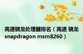 高通骁龙处理器排名（高通 骁龙snapdragon msm8260）