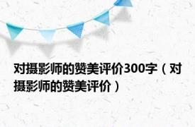 对摄影师的赞美评价300字（对摄影师的赞美评价）