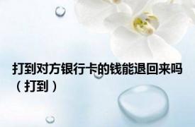 打到对方银行卡的钱能退回来吗（打到）