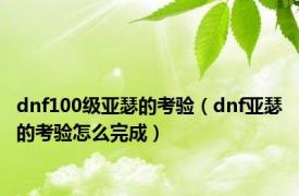 dnf100级亚瑟的考验（dnf亚瑟的考验怎么完成）