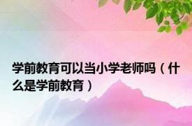 学前教育可以当小学老师吗（什么是学前教育）