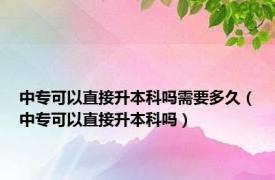 中专可以直接升本科吗需要多久（中专可以直接升本科吗）