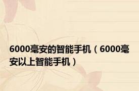 6000毫安的智能手机（6000毫安以上智能手机）