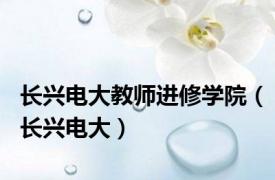 长兴电大教师进修学院（长兴电大）