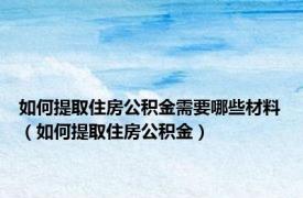 如何提取住房公积金需要哪些材料（如何提取住房公积金）