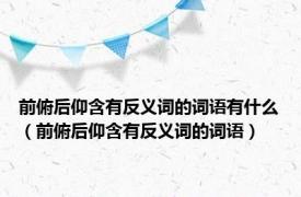 前俯后仰含有反义词的词语有什么（前俯后仰含有反义词的词语）