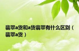 翡翠a货和a货翡翠有什么区别（翡翠a货）