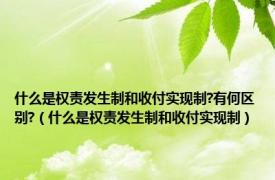 什么是权责发生制和收付实现制?有何区别?（什么是权责发生制和收付实现制）