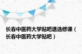 长春中医药大学贴吧退选修课（长春中医药大学贴吧）