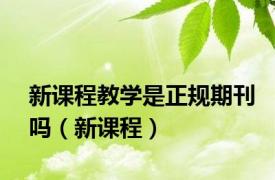 新课程教学是正规期刊吗（新课程）