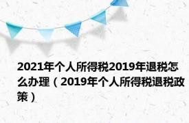 2021年个人所得税2019年退税怎么办理（2019年个人所得税退税政策）