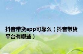 抖音带货app可靠么（抖音带货平台有哪些）