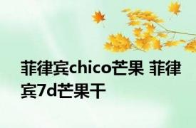 菲律宾chico芒果 菲律宾7d芒果干 