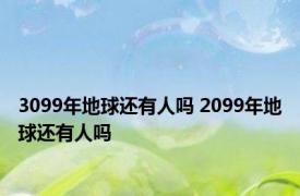 3099年地球还有人吗 2099年地球还有人吗 