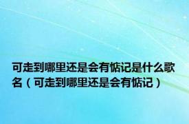 可走到哪里还是会有惦记是什么歌名（可走到哪里还是会有惦记）