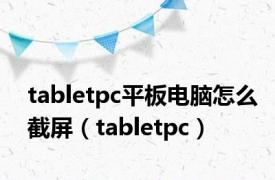 tabletpc平板电脑怎么截屏（tabletpc）